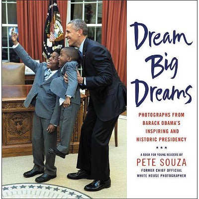 Dream Big Dreams : Photographs from Barack Obama's Inspiring and Historic Presidency - by Pete Souza (Hardcover)