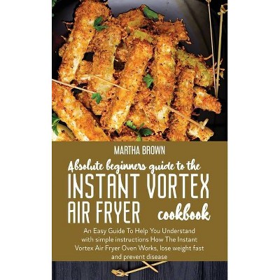 Absolute Beginners Guide To The Instant Vortex Air Fryer Cookbook - by  Martha Brown (Hardcover)