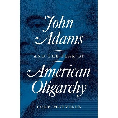 John Adams and the Fear of American Oligarchy - by  Luke Mayville (Hardcover)