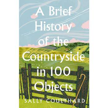 A Brief History of the Countryside in 100 Objects - by  Sally Coulthard (Hardcover)