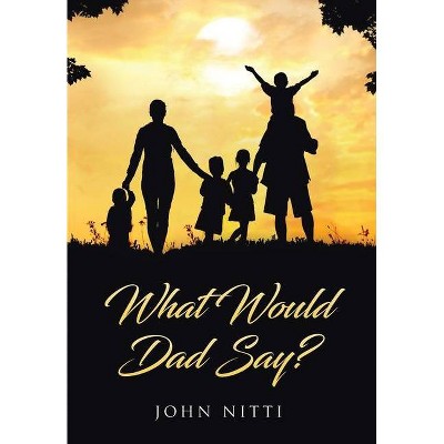 What Would Dad Say? - by  John Nitti (Hardcover)