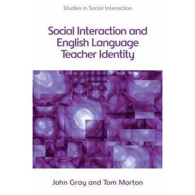 Social Interaction and English Language Teacher Identity - (Studies in Social Interaction) by  Tom Morton & John Gray (Hardcover)