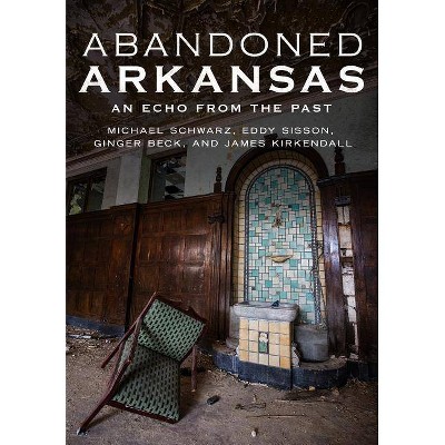 Abandoned Arkansas - by  Michael Schwarz & Eddy Sisson & Ginger Beck & James KirKendall (Paperback)