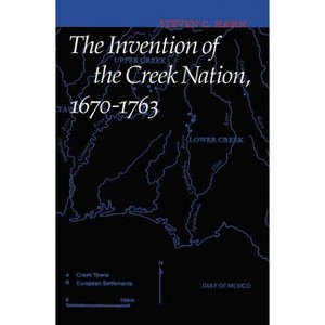 The Invention of the Creek Nation, 1670-1763 - (Indians of the Southeast) by Steven C Hahn - 1 of 1