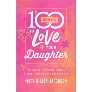 100 Ways to Love Your Daughter - by  Matt Jacobson & Lisa Jacobson (Paperback) - 1 of 1