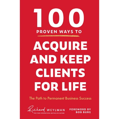 100 Proven Ways to Acquire and Keep Clients for Life - by  C Richard Weylman (Hardcover)