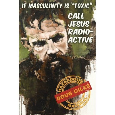 If Masculinity is 'Toxic' Call Jesus Radioactive - by  Doug Giles (Paperback)