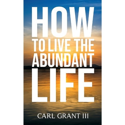 How to Live the Abundant Life - by  Carl Grant (Paperback)