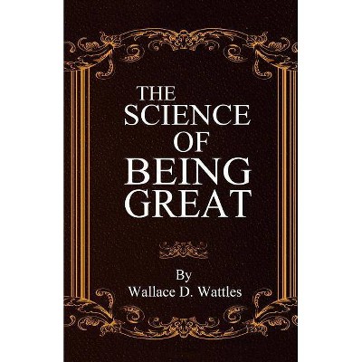 The Science of Being Great - by  Wallace D Wattles (Paperback)