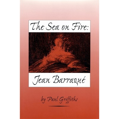 The Sea on Fire: Jean Barraqué - by  Paul Griffiths (Hardcover)