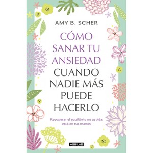 Cómo Sanar Tu Ansiedad Cuando Nadie Más Puede Hacerlo / How to Heal Yourself from Anxiety When No One Else Can - by  Amy B Scher (Paperback) - 1 of 1