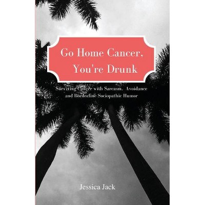 Go Home Cancer, You're Drunk - by  Jessica Jack (Paperback)