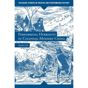 Performing Hybridity in Colonial-Modern China - (Palgrave Studies in Theatre and Performance History) by  S Liu (Hardcover) - 1 of 1