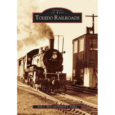 Toledo Railroads - by Kirk F. Hise and Edward J. Pulhuj (Paperback)