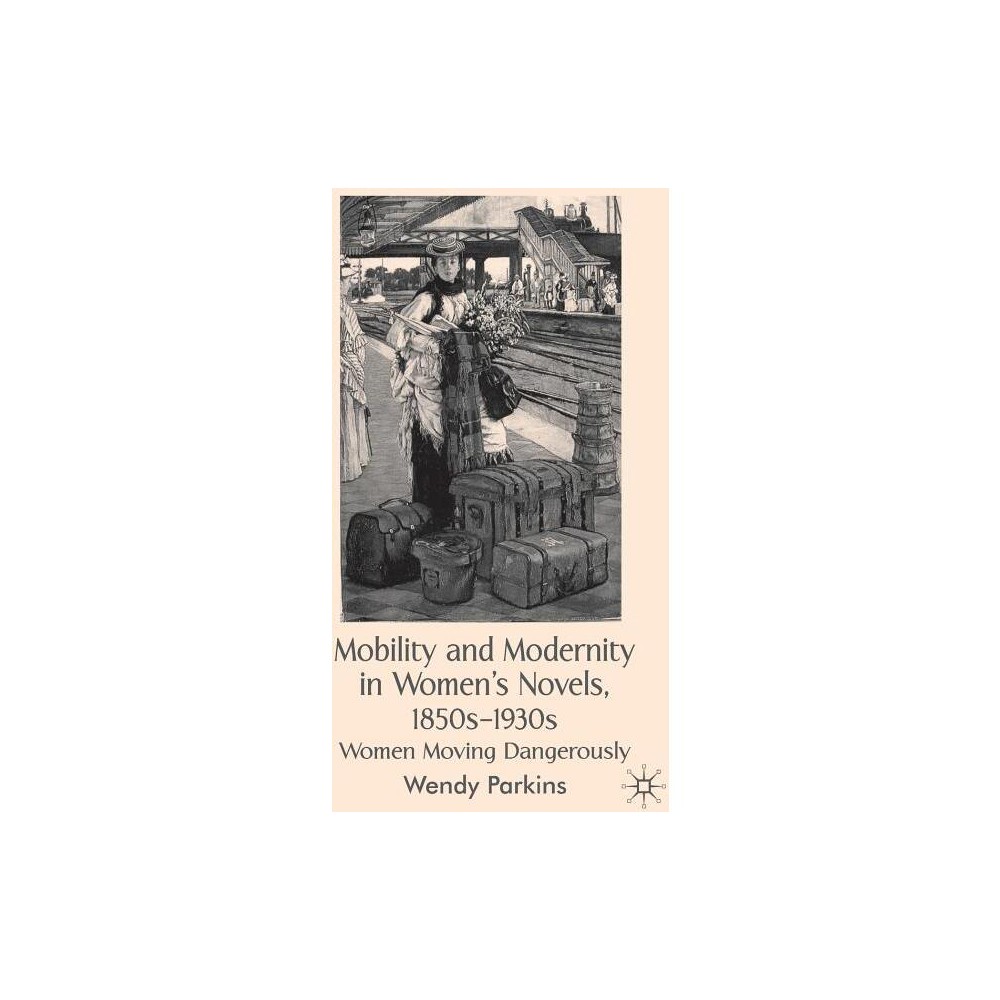 Mobility and Modernity in Womens Novels, 1850s-1930s - by W Parkins (Hardcover)