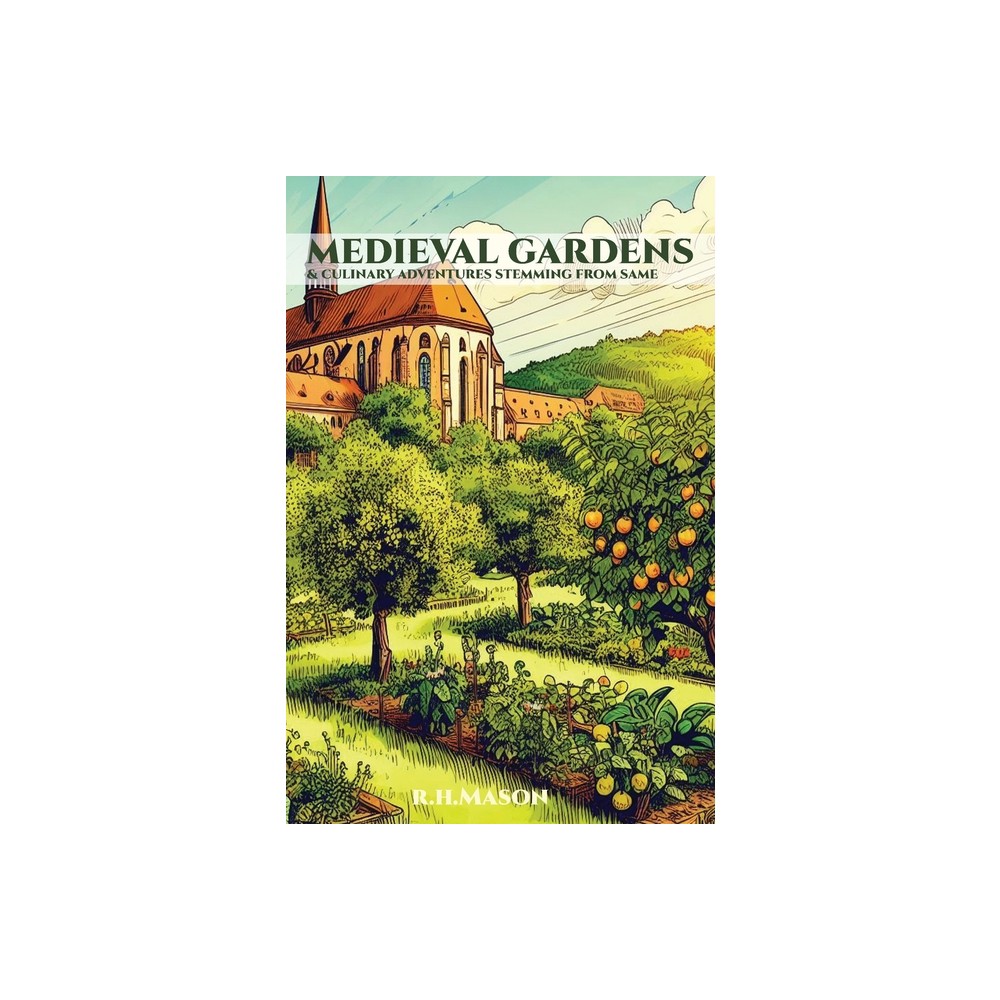 Medieval Gardens and Culinary Adventures Stemming from Same - by R H Mason (Hardcover)