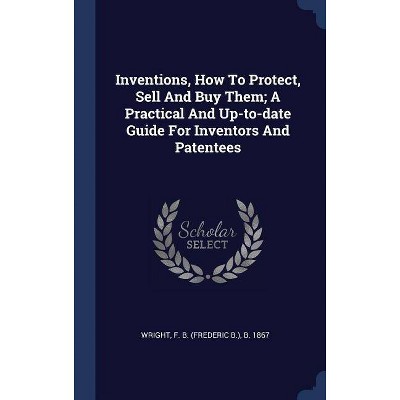 Inventions, How to Protect, Sell and Buy Them; A Practical and Up-To-Date Guide for Inventors and Patentees - (Hardcover)