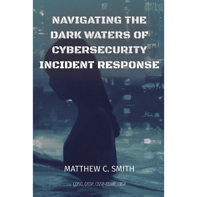 Navigating the Dark Waters of Cybersecurity Incident Response - by  Matthew C Smith (Paperback)