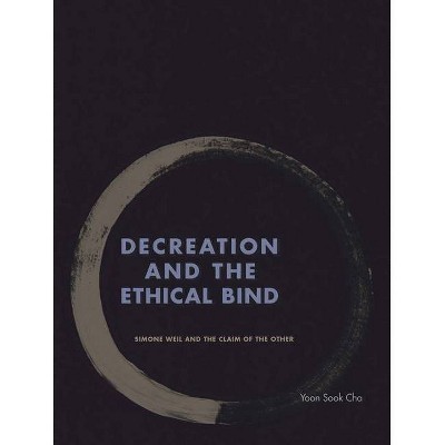 Decreation and the Ethical Bind - by  Yoon Sook Cha (Hardcover)