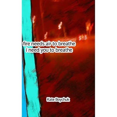 Fire needs air to breathe, i need you to breathe - by  Kate Boychuk (Paperback)