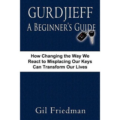 Gurdjieff, a Beginner's Guide--How Changing the Way We React to Misplacing Our Keys Can Transform Our Lives - by  Gil Friedman (Paperback)