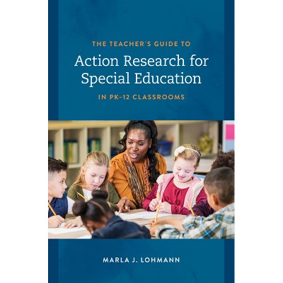 The Teacher's Guide to Action Research for Special Education in Pk-12 Classrooms - by  Marla J Lohmann (Paperback)