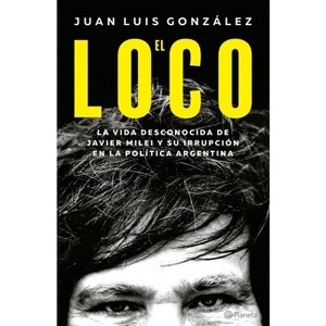 El Loco: La Vida Desconocida de Javier Milei Y Su Irrupción En La Política Argentina / The Madman: The Unknown Life of Javier Milei - (Paperback) - 1 of 1
