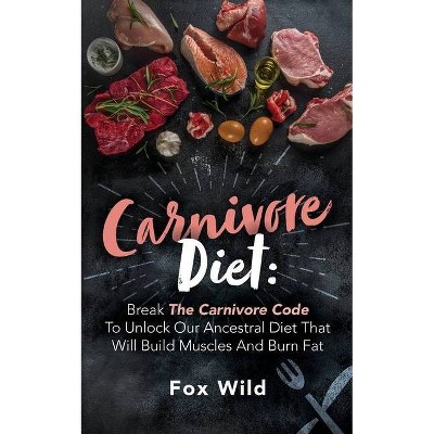 Carnivore Diet Break The Carnivore Code To Unlock Our Ancestral Diet That Will Build Muscles And Burn Fat - by  Fox Wild (Paperback)