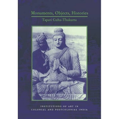 Monuments, Objects, Histories - (Cultures of History) by  Tapati Guha-Thakurta (Hardcover)