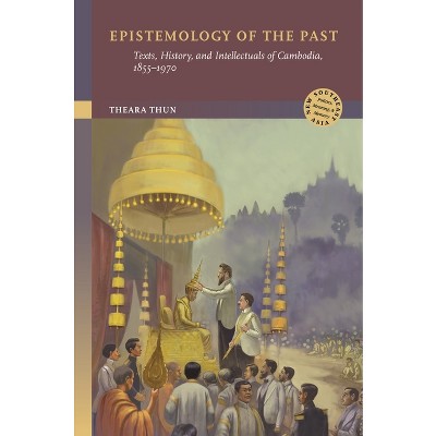 Epistemology of the Past - (New Southeast Asia: Politics, Meaning, and Memory) by  Theara Thun (Hardcover)