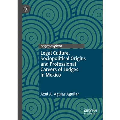 Legal Culture, Sociopolitical Origins and Professional Careers of Judges in Mexico - by  Azul A Aguiar Aguilar (Hardcover)