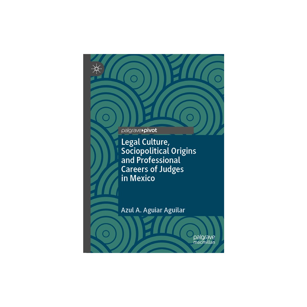 Legal Culture, Sociopolitical Origins and Professional Careers of Judges in Mexico - by Azul A Aguiar Aguilar (Hardcover)