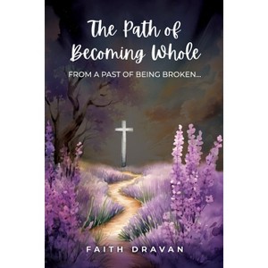 The Path of Becoming Whole from a Past of Being Broken - by  Faith Dravan (Paperback) - 1 of 1