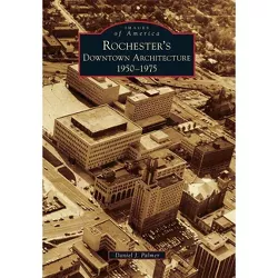 Rochester's Downtown Architecture - (Images of America) by  Daniel J Palmer (Paperback)