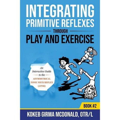 Integrating Primitive Reflexes Through Play and Exercise - by  Kokeb Girma McDonald (Paperback)