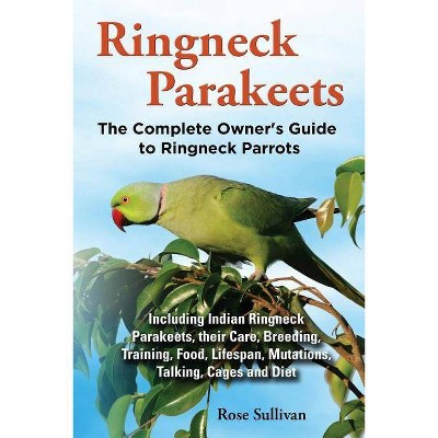 Ringneck Parakeets, The Complete Owner's Guide to Ringneck Parrots, Including Indian Ringneck Parakeets, their Care, Breeding, Training, Food,