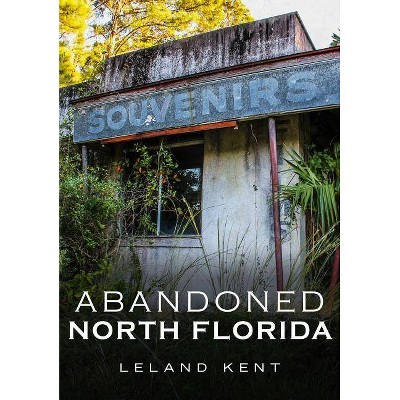 Abandoned North Florida - by  Leland Kent (Paperback)