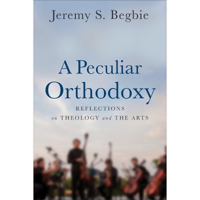 A Peculiar Orthodoxy - by  Jeremy S Begbie (Paperback)