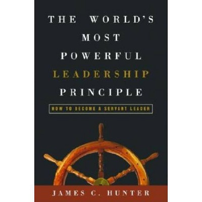 The World's Most Powerful Leadership Principle - by  James C Hunter (Hardcover)