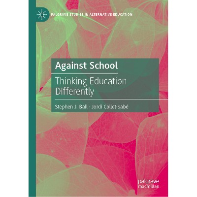 Against School - (Palgrave Studies in Alternative Education) by  Stephen J Ball & Jordi Collet-Sabé (Hardcover)