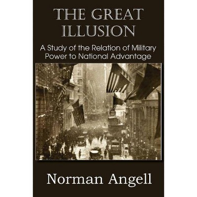 The Great Illusion A Study of the Relation of Military Power to National Advantage - by  Norman Angell (Paperback)