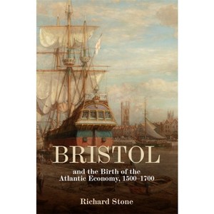 Bristol and the Birth of the Atlantic Economy, 1500-1700 - by  Richard Stone (Hardcover) - 1 of 1