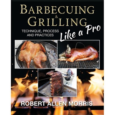 Barbecuing & Grilling Like a Pro - by  Robert Allen Morris (Paperback)