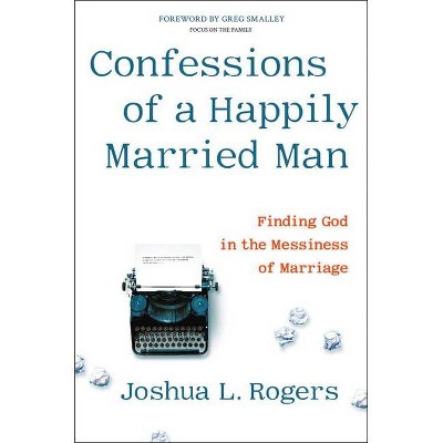 Confessions of a Happily Married Man - by  Joshua L Rogers (Hardcover)