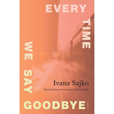 Every Time We Say Goodbye - (Biblioasis International Translation) by  Ivana Sajko (Paperback)