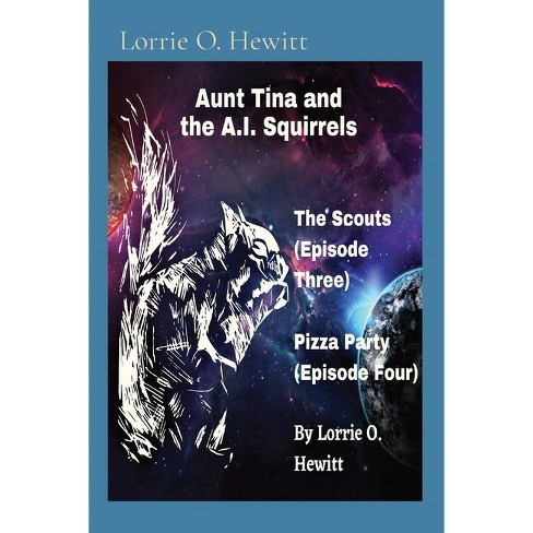 Aunt Tina and the A.I. Squirrels The Scouts (Episode Three) Pizza Party  (Episode Four) - by Lorrie O Hewitt (Paperback)