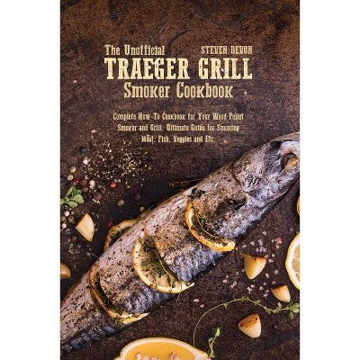 The Unofficial Traeger Grill Smoker Cookbook - by  Steven Devon (Paperback)