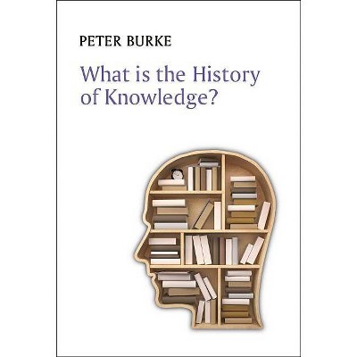 What Is the History of Knowledge? - (What Is History?) by  Peter Burke (Hardcover)