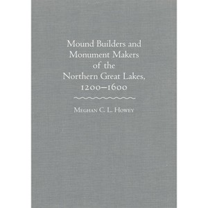 Mounds Builders and Monument Makers of the Northern Great Lakes, 1200-1600 - by  Meghan C L Howey (Hardcover) - 1 of 1