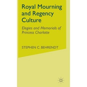 Royal Mourning and Regency Culture - (Elegies and Memorials of Princess Charlotte) by  S Behrendt (Hardcover) - 1 of 1
